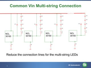 Common Vin Multi-string Connection
D1

D4

D10

D6

D11

D13

D3

D2

D13

1u

1u

L2

NCL
30160

L1

NCL
30160

R2

R3

L3

1u
L3

NCL
30160

R3

Reduce the connection lines for the multi-string LEDs

5 • Template • Nov-12
5

Confidential Proprietary

D9

D8

D8

1u

R1

D10

D9

D15

NCL
30160

D12

D12

D7

D17

D5

 