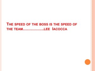 THE SPEED OF THE BOSS IS THE SPEED OF
THE TEAM…………….LEE IACOCCA
 