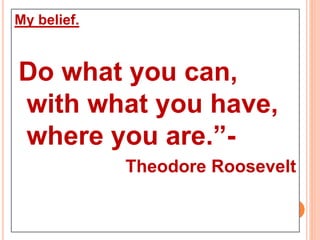My belief.
Do what you can,
with what you have,
where you are.”-
Theodore Roosevelt
 