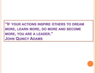 “IF YOUR ACTIONS INSPIRE OTHERS TO DREAM
MORE, LEARN MORE, DO MORE AND BECOME
MORE, YOU ARE A LEADER.”
JOHN QUINCY ADAMS
 