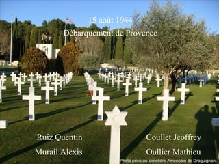 15 août 1944 Débarquement de Provence Ruiz Quentin Murail Alexis Coullet Jeoffrey Oullier Mathieu Photo prise au cimetière Américain de Draguignan. 
