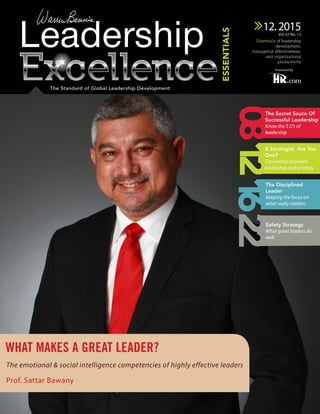 12.2015
Essentials of leadership
development,
managerial effectiveness,
and organizational
productivity
Vol.32 No. 12
The Standard of Global Leadership Development
Presented By
WHAT MAKES A GREAT LEADER?
The emotional & social intelligence competencies of highly effective leaders
Prof. Sattar Bawany
1208
The Secret Sauce Of
Successful Leadership
Know the 5 D’s of
leadership
2216
The Disciplined
Leader
Keeping the focus on
what really matters
Safety Strategy
What great leaders do
well
A Strategist. Are You
One?
Connection between
leadership and strategy
 