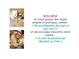 BON SENS ne vivait qu’avec des règles simples et pratiques, comme : « Ne pas dépenser plus que ce que l’on a » et des principes éducatifs clairs comme :  « Ce sont les parents qui décident au final » 