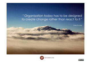 " Organisation today has to be designed
to create change rather than react to it "
Peter Drucker
 