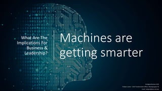 Machines are
getting smarter
What Are The
Implications For
Business &
Leadership?
Smidigkonferansen 2019
Torbjorn Larsen – Chief Transformation Officer, Mestergruppen AS
Email: torbjorn@alum.mit.edu
 