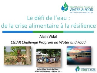 Le défi de l’eau : de la crise alimentaire à la résilience Alain Vidal CGIAR Challenge Program on Water and Food Autorité de Bassin du Niger  AGRHYMET Niamey – 24 juin 2011 