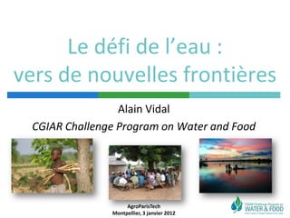 Le défi de l’eau :
vers de nouvelles frontières
                 Alain Vidal
 CGIAR Challenge Program on Water and Food




                    AgroParisTech
               Montpellier, 3 janvier 2012
 