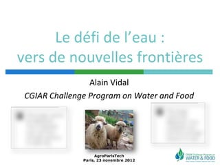 Le défi de l’eau :
vers de nouvelles frontières
                 Alain Vidal
 CGIAR Challenge Program on Water and Food




                    AgroParisTech
               Paris, 23 novembre 2012
 