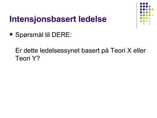 Intensjonsbasert ledelse Spørsmål til DERE: Er dette ledelsessynet basert på Teori X eller Teori Y? 