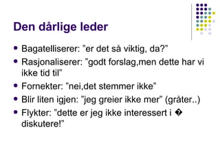 Den dårlige leder Bagatelliserer: ”er det så viktig, da?”  Rasjonaliserer: ”godt forslag,men dette har vi ikke tid til”  Fornekter: ”nei,det stemmer ikke” Blir liten igjen: ”jeg greier ikke mer” (gråter..)  Flykter: ”dette er jeg ikke interessert i � diskutere!” 