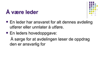 Å være leder En leder har ansvaret for alt dennes avdeling utfører eller unnlater å utføre. En leders hovedoppgave: Å sørge for at avdelingen løser de oppdrag den er ansvarlig for 