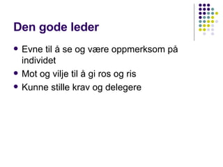 Den gode leder Evne til å se og være oppmerksom på individet  Mot og vilje til å gi ros og ris  Kunne stille krav og delegere  