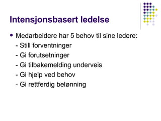 Intensjonsbasert ledelse Medarbeidere har 5 behov til sine ledere: - Still forventninger - Gi forutsetninger - Gi tilbakemelding underveis - Gi hjelp ved behov - Gi rettferdig belønning 