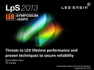 Threats to LED lifetime performance and
proven techniques to secure reliability
Gerrit-Willem Prins
VP, Europe
Presentation made at the LpS Symposium,
September 26, 2013

 