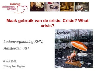 Ledenvergadering KHN, Amsterdam KIT Maak gebruik van de crisis. Crisis? What crisis? 6 mei 2009 Thierry Neuféglise 