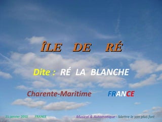 ÎLE   DE   RÉ   Dite   :   RÉ   LA   BLANCHE Charente-Maritime   FR AN CE 21 janvier 2010   FRANCE Musical & Automatique -  Mettre   le   son   plus   fort 