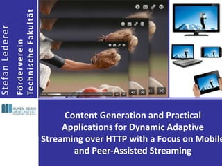 Stefan Lederer

Fö rd e r ve re i n
Te c h n i s c h e Fa ku l tät

Content Generation and Practical
Applications for Dynamic Adaptive
Streaming over HTTP with a Focus on Mobile
and Peer-Assisted Streaming

 