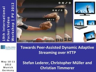 Towards Peer-Assisted Dynamic Adaptive
Streaming over HTTP
Stefan Lederer, Christopher Müller and
Christian Timmerer
1
9
t
h
I
nte
r
n
at
i
o
n
a
l
Pa
c
ket
V
i
d
e
o
Wo
r
ks
h
o
p
|
P
V
2
0
1
2
M ay 1 0 - 1 1
2 0 1 2
M u n i c h
G e r m a ny
 