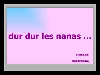 Lui :


dur dur les nanas …
Elle :
                 L dé da
                  a ca nse
              Ser G insbour
                 ge a      g
 