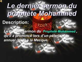 Le dernier sermon du prophète Mohammed Description :   Le dernier sermon du    Prophete  Mohammed  , qu’il a prononcé lors d’un pèlerinage annuel (Hajj) à la Mecque. 