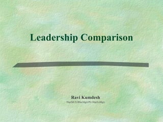 Leadership Comparison Ravi Kumdesh Dip(MLT)/BSc(Mgt)/PG Dip(ExMgt) 