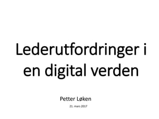 Lederutfordringer i
en digital verden
21. mars 2017
Petter Løken
 