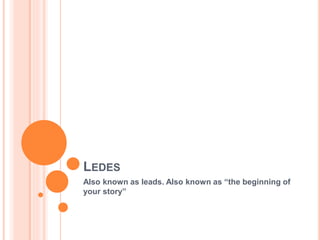 LEDES 
Also known as leads. Also known as “the beginning of 
your story” 
 
