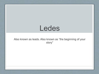Ledes
Also known as leads. Also known as “the beginning of your
story”
 