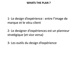 1- Le design d’expérience : entre l’image de
marque et le vécu client
2- Le designer d'expériences est un planneur
stratégique (et vice versa)
3- Les outils du design d’expérience
WHATS THE PLAN ?
 