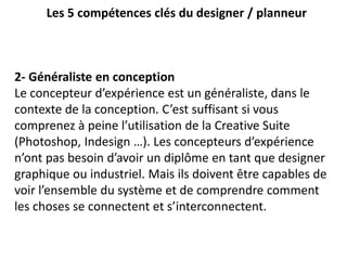 Les 5 compétences clés du designer / planneur
2- Généraliste en conception
Le concepteur d’expérience est un généraliste, ...