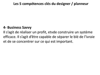 Les 5 compétences clés du designer / planneur
4- Business Savvy
Il s’agit de réaliser un profit, etvde construire un systè...