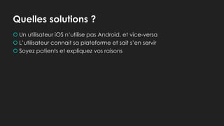 Quelles solutions ?
 Un utilisateur iOS n’utilise pas Android, et vice-versa
 L’utilisateur connait sa plateforme et sait s’en servir
 Soyez patients et expliquez vos raisons
 