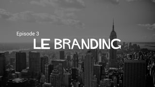 Episode 3
Le branding
 