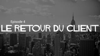 Episode 4
Le retour du client
 