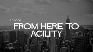 Episode 6
From here to
agility
 
