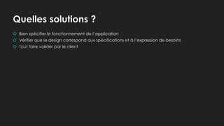 Quelles solutions ?
 Bien spécifier le fonctionnement de l’application
 Vérifier que le design correspond aux spécifications et à l’expression de besoins
 Tout faire valider par le client
 