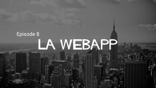 Episode 8
La webapp
 