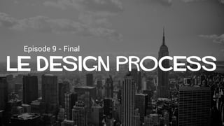 Episode 9 - Final
Le design process
 