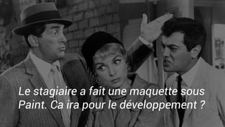 Le stagiaire a fait une maquette sous
Paint. Ca ira pour le développement ?
 