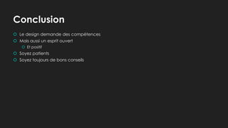 Conclusion
 Le design demande des compétences
 Mais aussi un esprit ouvert
 Et positif
 Soyez patients
 Soyez toujours de bons conseils
 
