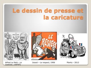 Le dessin de presse et 
la caricature 
Alfred Le Petit - Le 
Justicier, (1870?) 
Jossot – Le respect, 1906 Plantu - 2012 
 