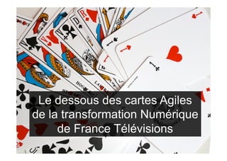 Le dessous des cartes Agiles
de la transformation Numérique
de France Télévisions
 