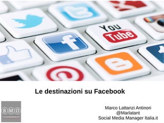 Le destinazioni su Facebook
Marco Lattanzi Antinori
@Marlatant
Social Media Manager Italia.it
 