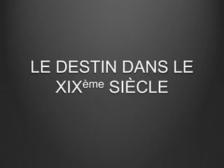 LE DESTIN DANS LE 
XIXème SIÈCLE 
 