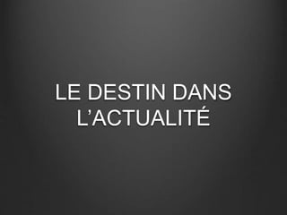 LE DESTIN DANS 
L’ACTUALITÉ 
 