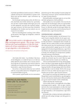 C OAC H I N G




              til at ﬁnde sportsfolkenes skjulte ressourcer. I 1990’erne      potentialer og evner. Men samtidig vil coachen spørge ind
              rykkede coaching ind i virksomhederne, og siden er det          til personens ressourcer, og hvor realistiske drømmene
              blevet mere og mere udbredt – også i institutions- og           er,« siger Christian Dinesen.
              skoleverdenen.                                                      Omvendt handler coachingen også om, at man ikke
                  Kort fortalt går coaching ud på, at den, der bliver coa-    skal lade sig begrænse af ydre problemer.
              chet, skal ﬁnde ud af, hvilke mål hun har, og hvordan               »Det handler om at være proaktiv. Hvis man for eks-
              hun når dem. Coachen hjælper afklaringen på vej ved             empel ikke får forvaltningens støtte til at gennemføre
              at stille spørgsmål, som giver den coachede indsigt i           projekter, kan man måske ﬁnde andre måder. I stedet
              sine egne ressourcer. Det skal senere føre til konkrete         for gå i en offerrolle og lade forvaltningen blokere for
              handleplaner for, hvordan man kan udnytte sine res-             en god ide, kan coachen være med til at komme frem til
              sourcer til at nå målene.                                       alternative ideer,« siger Christian Dinesen.
                  Det er en væsentlig pointe i coaching, at der er fokus
              på det positive. Man kigger på muligheder i stedet for          OVERRASKENDE LØSNINGER
              begrænsninger.                                                  Mange har et konkret problem, når de kommer til en
                                                                              coach. Svaret er dog ikke altid det, de selv regner med.



”     Hvis en leder coacher, er det afgørende, at hun                            »Nogen siger, at de har mistet gnisten på deres arbej-
                                                                              de. Men det behøver i virkeligheden ikke at handle om
følger coachingpersonens agenda – ikke sin egen. Lederen
                                                                              arbejdet. Det kan måske handle om deres parforhold
skal lytte efter, hvad medarbejderen vil, ikke efter hvad
                                                                              eller andre private ting. Hvis jeg fornemmer, at det har
lederen selv vil have medarbejderen til. Hvis man følger
                                                                              at gøre med privatlivet, spørger jeg om lov til at stille
sin egen dagsorden, er det manipulation.                                      spørgsmål til, hvordan det går derhjemme,« siger Chris-
Christian Dinesen, leder af Dansk Coaching Institut.                          tian Dinesen, der også spørger om lov til at komme med
                                                                              et forslag, hvis løsningen på coachpersonens problem
                                                                              efter hans mening er helt åbenlys.
                                                                                 Man behøver ikke at have konkrete problemer i sit
                 »Der ﬁndes ikke ﬁasko – kun feedback. Man lærer              arbejde for at benytte sig af en coach. Man kan også
              af sine fejltagelser, så i stedet for bare at se en lidt mis-   komme, fordi man har et ønske om at udvikle sig.
              lykket oplevelse som en ﬁasko, skal vi overveje, hvad vi           »Hvis en institutionsleder kom til mig, ville jeg spørge:
              kan bruge den til. Coachen kan være med til at åbne be-         Hvor er dit fokus? Hvad optager dig lige for tiden? Det
              vidstheden om, hvordan man kan bruge sine erfaringer            kunne så være konﬂiktløsning, uddelegering eller plan-
              konstruktivt,« siger Christian Dinesen.                         lægning. Derefter ville jeg så spørge ind til, hvor tilfreds
                 Han afviser, at det positive fokus kan være medvirk-         vedkommende er med sit arbejde. Derfra ville man gå
              ende til, at man lukker øjnene for virkeligheden og får         videre til at tale om, hvilke mål man gerne vil nå, og
              et urealistisk billede af sig selv.                             hvordan man når dem,« siger Christian Dinesen.
                 »Det er positivt, og det handler om at se menneskers            Det er langt fra al coaching, der foregår hos en coach.
                                                                              Mange ledere coacher medarbejderne, og undersøgelser
                                                                              har vist, at det kan have direkte positiv effekt på bundlin-
    OVERVEJELSER INDEN                                                        jen og være med til at skabe et bedre arbejdsmiljø.
    MAN GÅR TIL EN COACH                                                         Lederen skal dog vide, hvad hun gør.
                                                                                 »Hvis en leder coacher, er det afgørende, at hun følger
    – Er det en coach, du har brug for?                                       coachingpersonens agenda – ikke sin egen. Lederen
    – Hvad skal resultatet være?                                              skal lytte efter, hvad medarbejderen vil, ikke efter hvad
    – Hvor lang tid vil du bruge?                                             lederen selv vil have medarbejderen til. Hvis man følger
    – Hvad må det koste?                                                      sin egen dagsorden, er det manipulation,« siger Chris-
    – Passer lige netop denne coach til dig?                                  tian Dinesen.
                                                                                 Det betyder ikke, at lederen skal lade medarbejderne
    Kilde: Christian Dinesen
                                                                              udvikle sig i alle mulige retninger, som ikke gavner in-
                                                                              stitutionen.



4
 