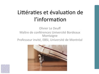 Li#éra'es	et	évalua'on	de	
l’informa'on	
Olivier	Le	Deuﬀ	
Maître	de	conférences	Université	Bordeaux	
Montaigne	
Professeur	invité,	EBSI,	Université	de	Montréal	
 