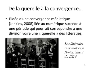 De la querelle à la convergence…
• L’idée d’une convergence médiatique
  (Jenkins, 2008) liée au numérique succède à
  une période qui pourrait correspondre à une
  division voire une « querelle » des littératies,

                                      Les littératies
                                      rassemblées à
                                      l’enterrement
                                      du B2i ?

                                                        11
 