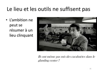 Le lieu et les outils ne suffisent pas
• L’ambition ne
  peut se
  résumer à un
  lieu clinquant



                   Ils ont même pas mis des cacahuètes dans le
                   glanding center !

                                                          20
 