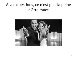 A vos questions, ce n’est plus la peine
             d’être muet




                                          32
 
